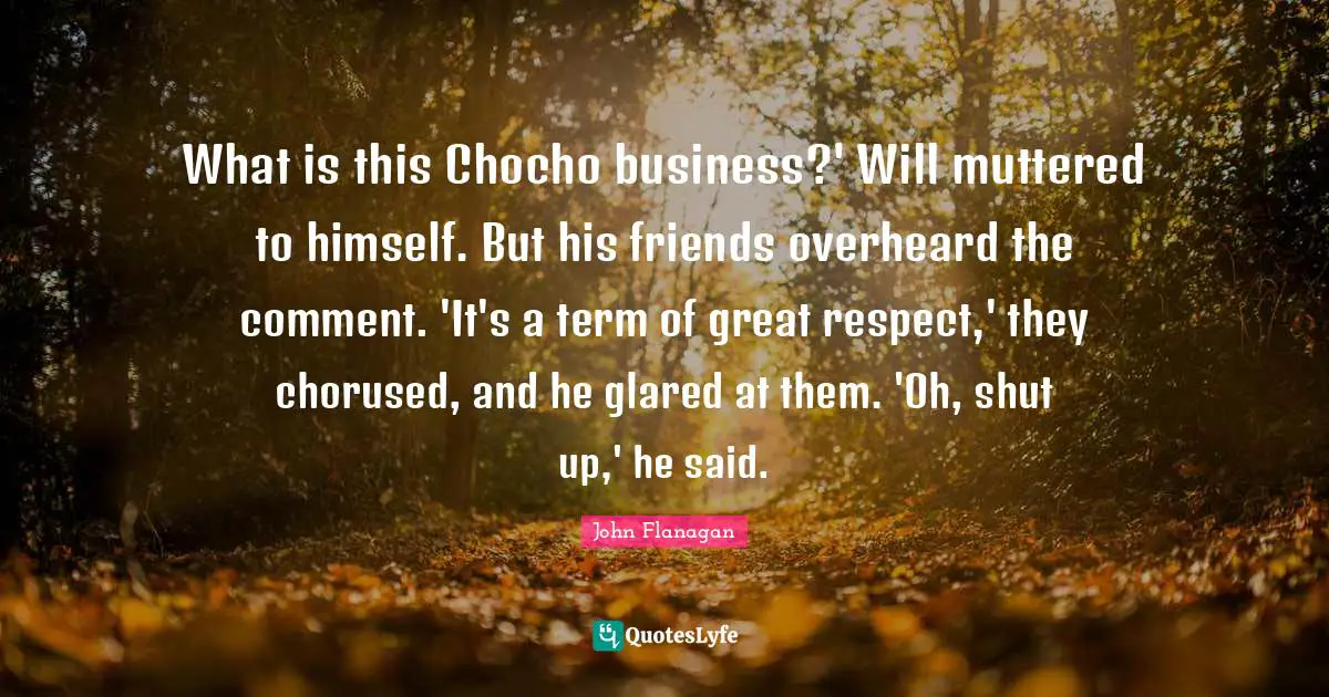 What is this Chocho business?' Will muttered to himself. But his friends overheard the comment. 'It's a term of great respect,' they chorused, and he glared at them. 'Oh, shut up,' he said.