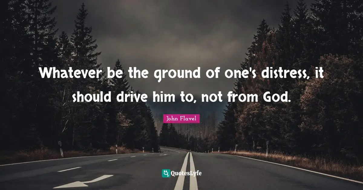 John Flavel Quotes: "Whatever be the ground of one's distress, it should drive him to, not from God."