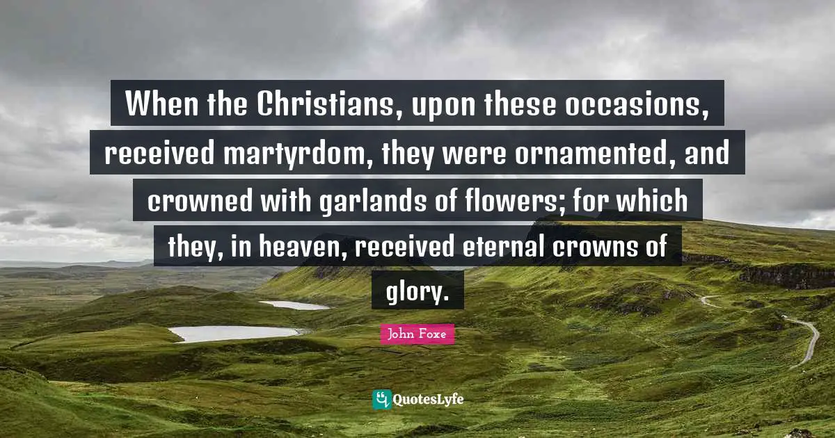 Crowns Quotes: "When the Christians, upon these occasions, received martyrdom, they were ornamented, and crowned with garlands of flowers; for which they, in heaven, received eternal crowns of glory."