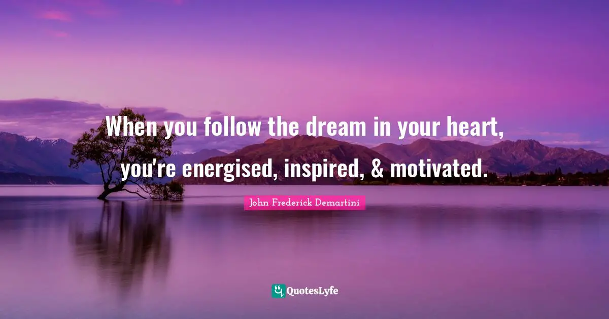 Motivated Quotes: "When you follow the dream in your heart, you're energised, inspired, & motivated."