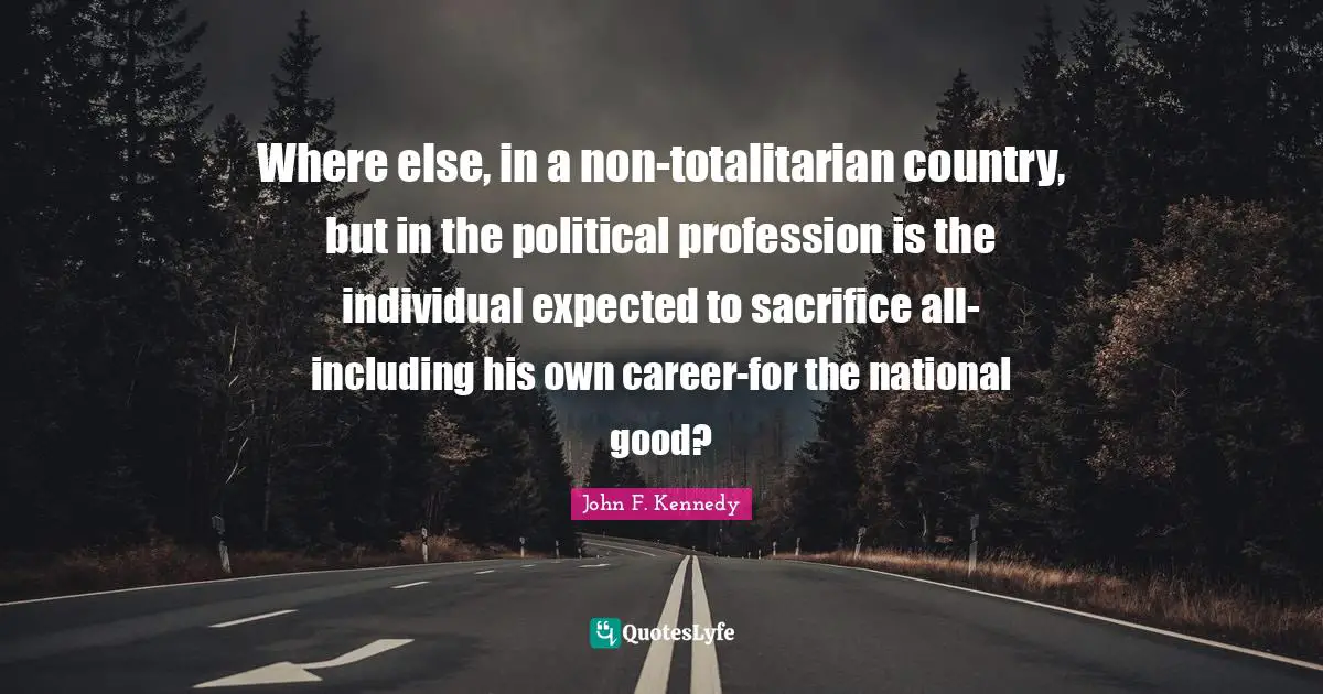 Where else, in a non-totalitarian country, but in the political profession is the individual expected to sacrifice all-including his own career-for the national good?