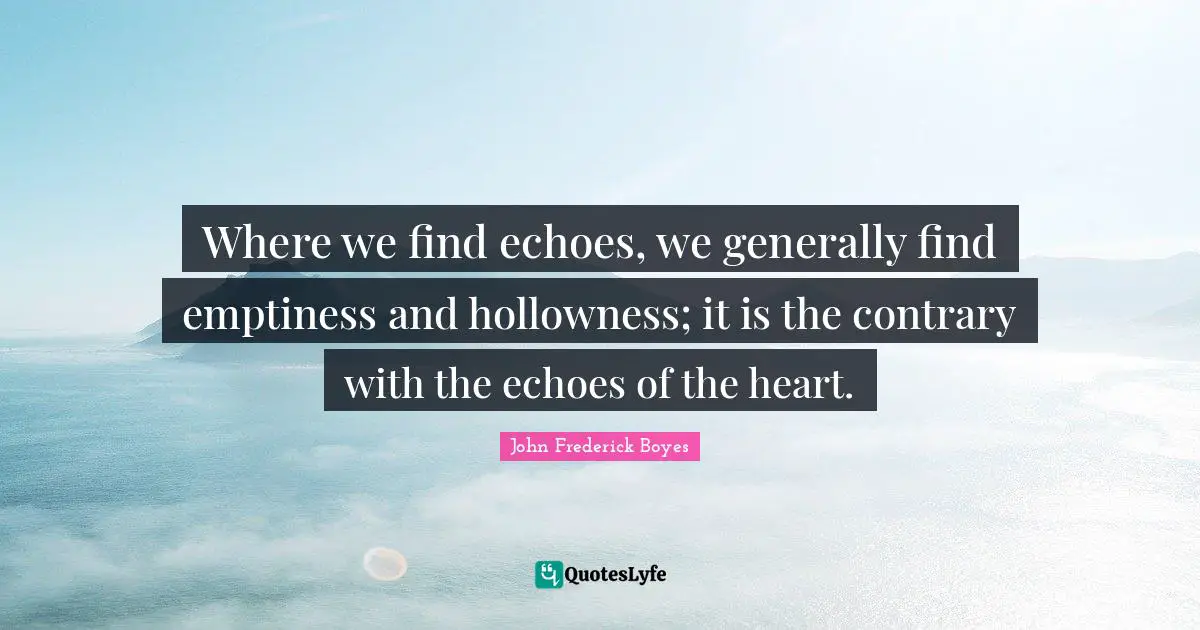 Where we find echoes, we generally find emptiness and hollowness; it is the contrary with the echoes of the heart.