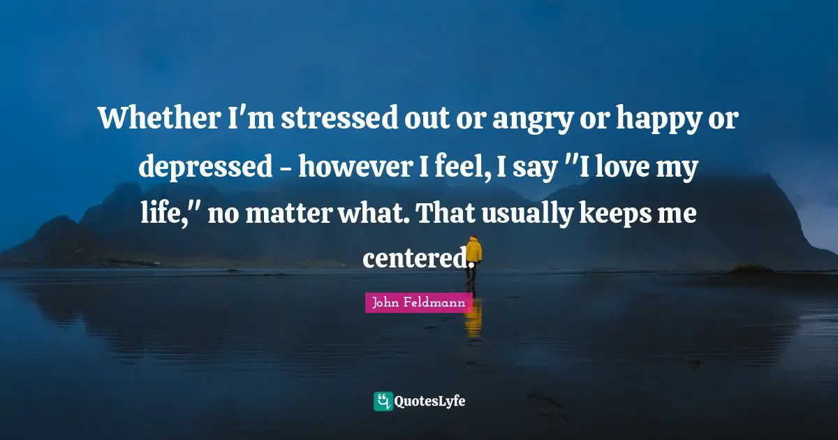 Love Of My Life Quotes: "Whether I'm stressed out or angry or happy or depressed - however I feel, I say "I love my life," no matter what. That usually keeps me centered."