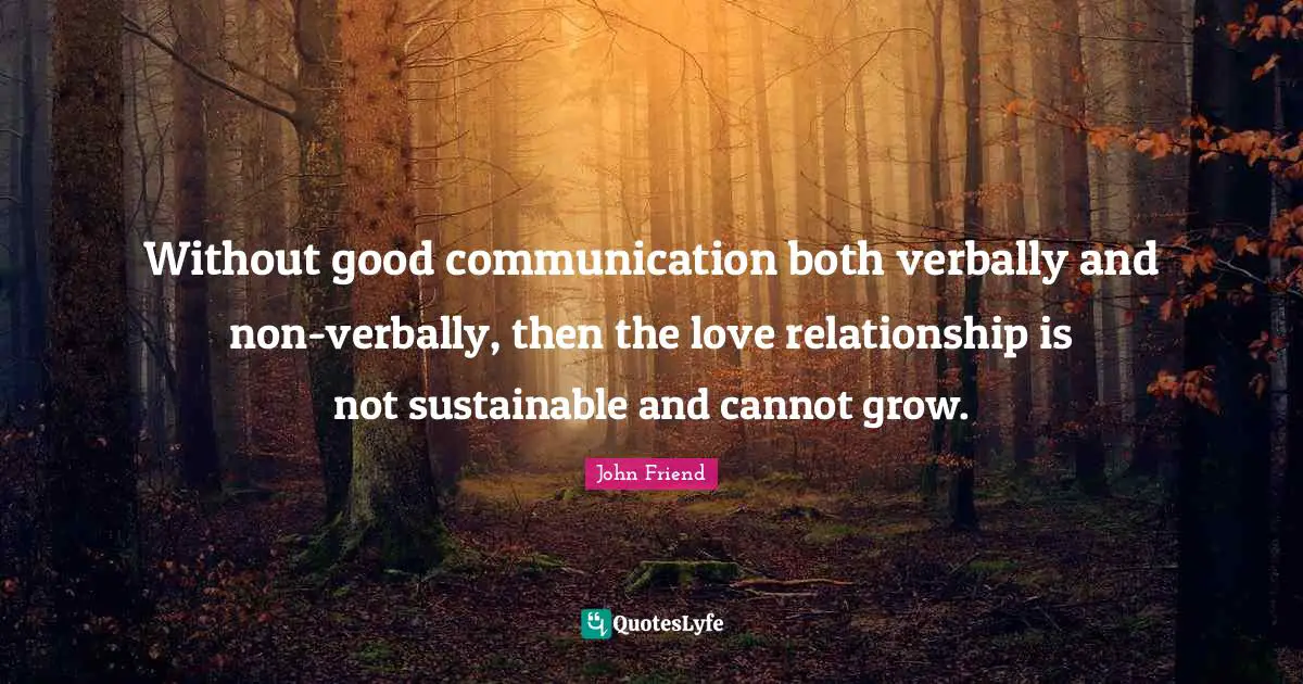 Without good communication both verbally and non-verbally, then the love relationship is not sustainable and cannot grow.