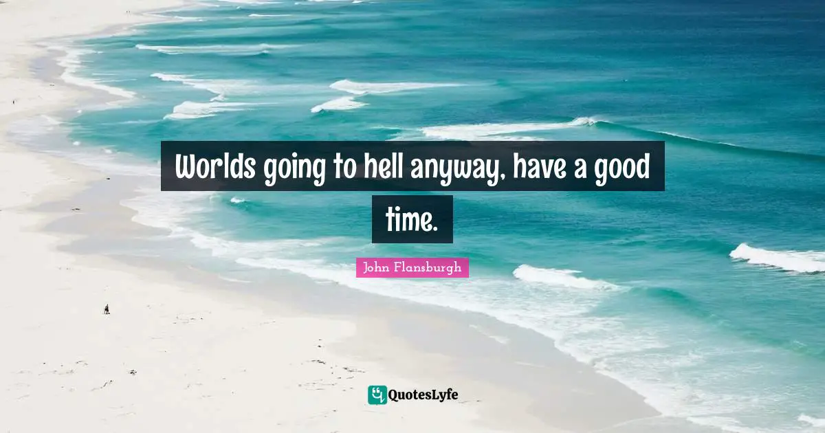 Worlds going to hell anyway, have a good time.