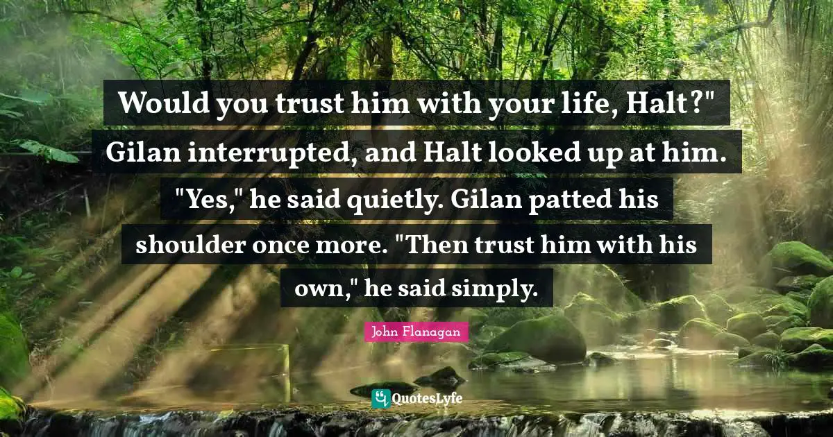 Would you trust him with your life, Halt?" Gilan interrupted, and Halt looked up at him. "Yes," he said quietly. Gilan patted his shoulder once more. "Then trust him with his own," he said simply.