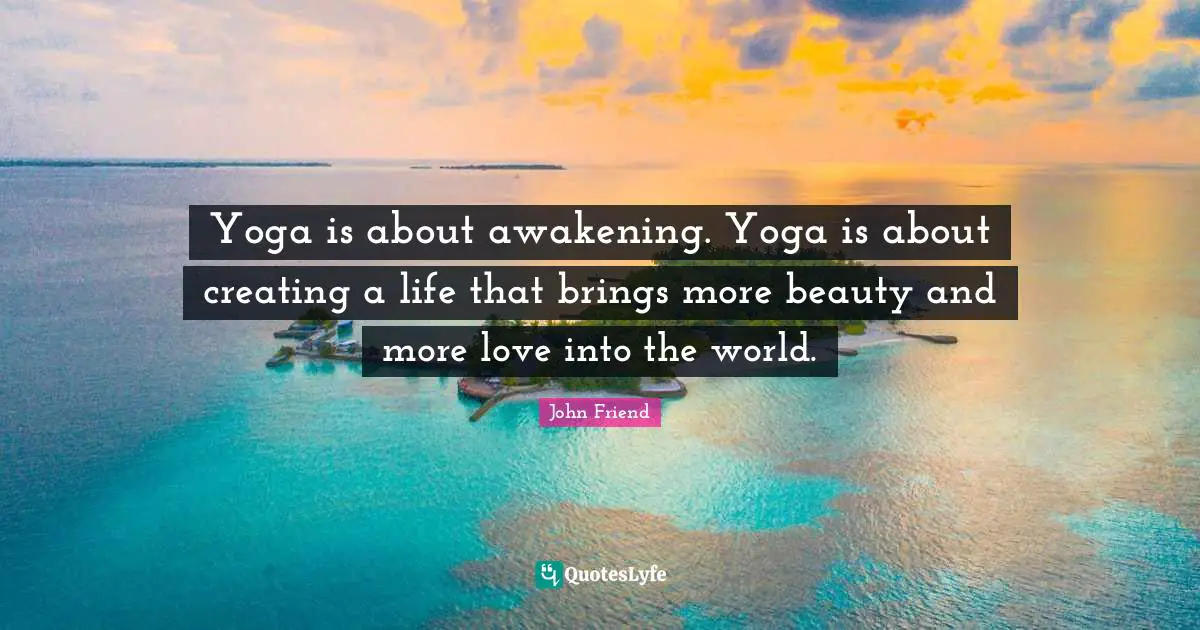 Yoga is about awakening. Yoga is about creating a life that brings more beauty and more love into the world.