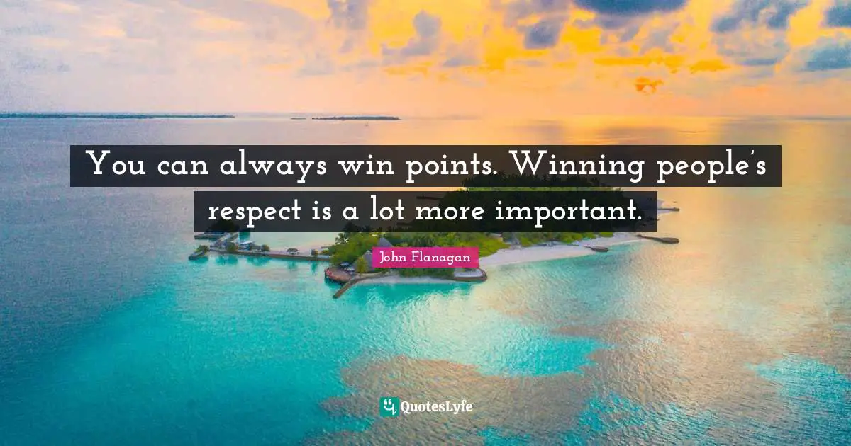 You can always win points. Winning people’s respect is a lot more important.
