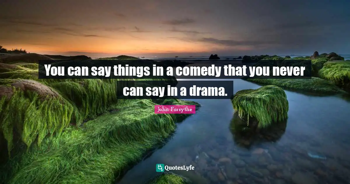 You can say things in a comedy that you never can say in a drama.