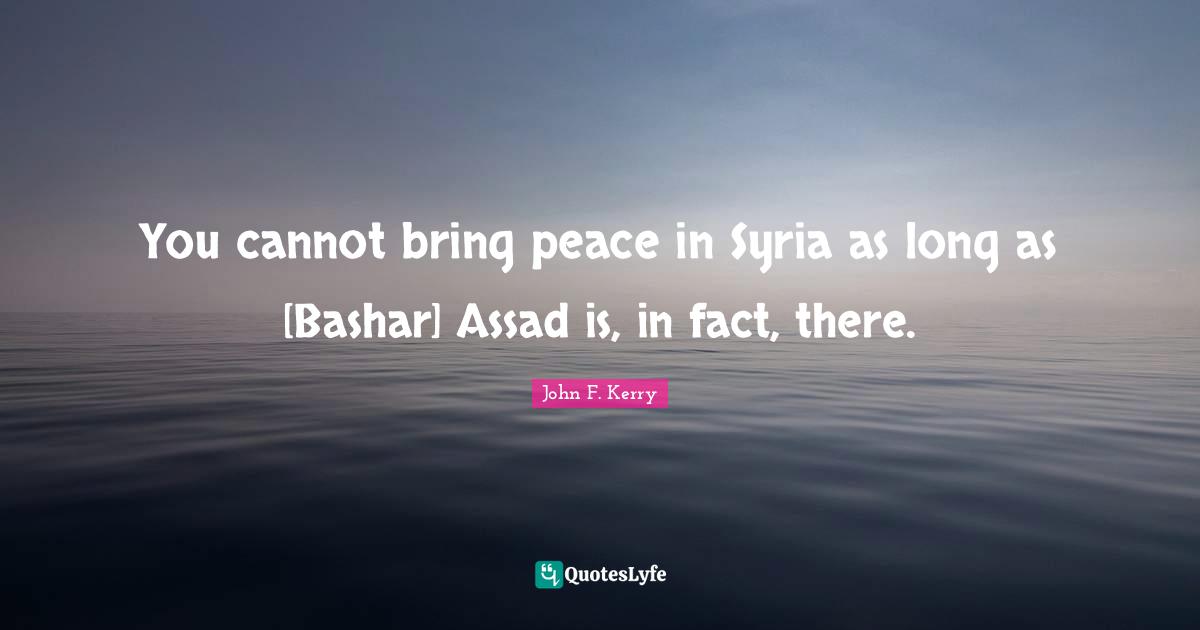 Assad Quotes: "You cannot bring peace in Syria as long as [Bashar] Assad is, in fact, there."