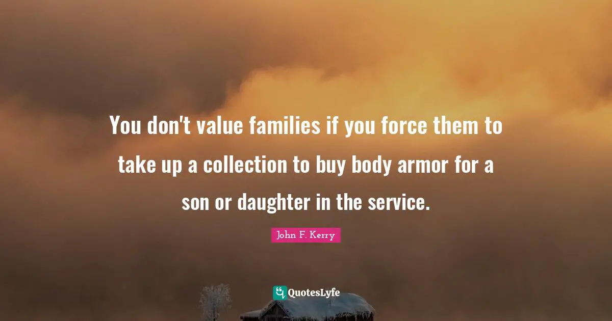 You don't value families if you force them to take up a collection to buy body armor for a son or daughter in the service.