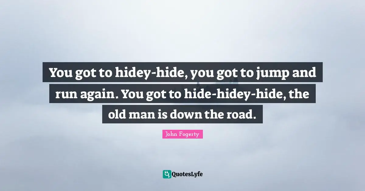You got to hidey-hide, you got to jump and run again. You got to hide-hidey-hide, the old man is down the road.