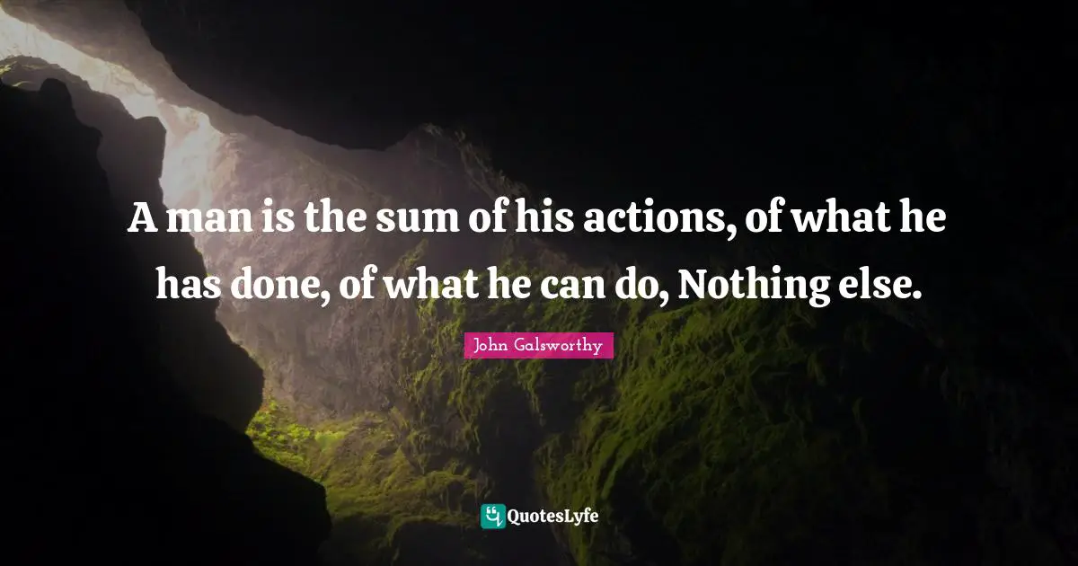 John Galsworthy Quotes: "A man is the sum of his actions, of what he has done, of what he can do, Nothing else."