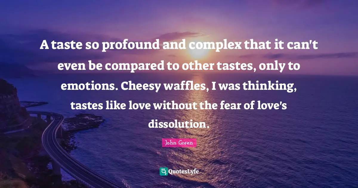 John Green Quotes: "A taste so profound and complex that it can't even be compared to other tastes, only to emotions. Cheesy waffles, I was thinking, tastes like love without the fear of love's dissolution."