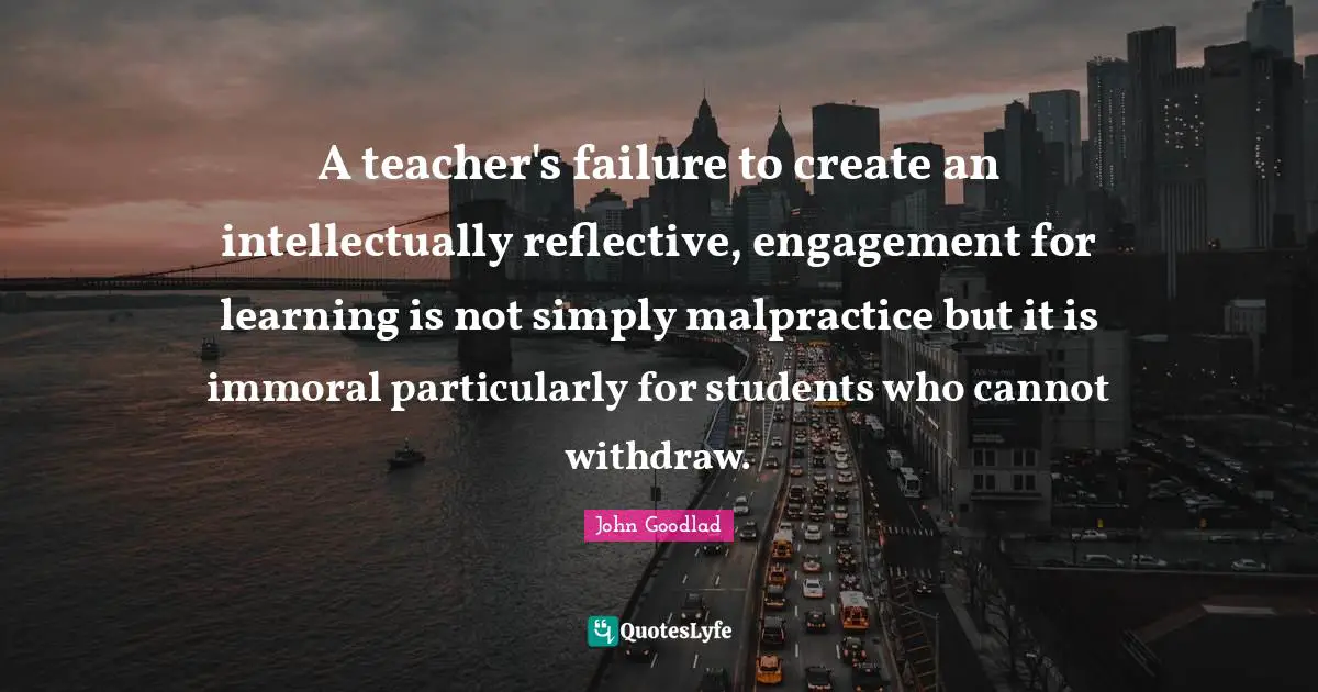 A teacher's failure to create an intellectually reflective, engagement for learning is not simply malpractice but it is immoral particularly for students who cannot withdraw.