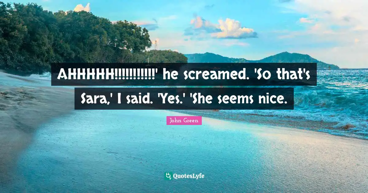AHHHHH!!!!!!!!!!!' he screamed. 'So that's Sara,' I said. 'Yes.' 'She seems nice.