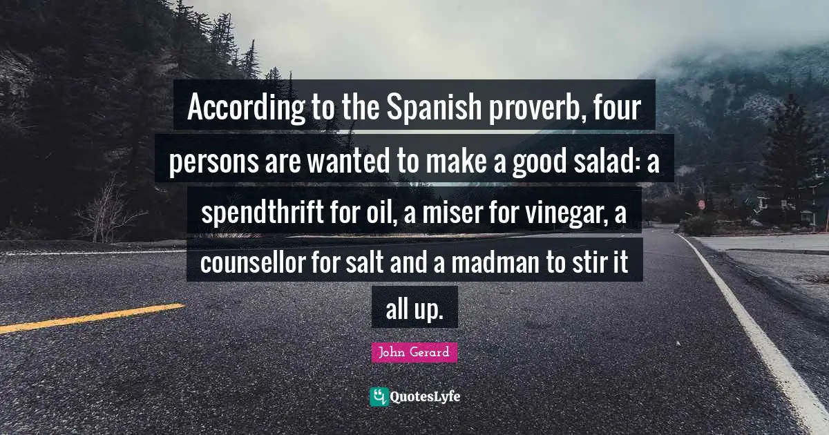 Proverb Quotes: "According to the Spanish proverb, four persons are wanted to make a good salad: a spendthrift for oil, a miser for vinegar, a counsellor for salt and a madman to stir it all up."