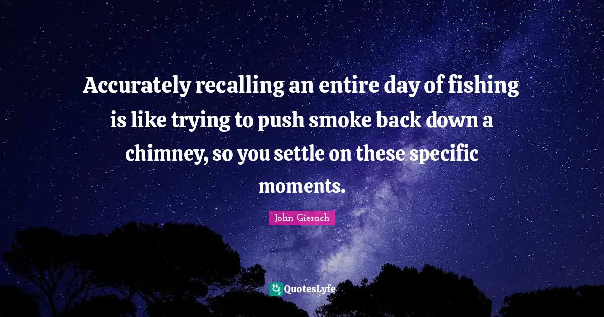 Accurately recalling an entire day of fishing is like trying to push smoke back down a chimney, so you settle on these specific moments.
