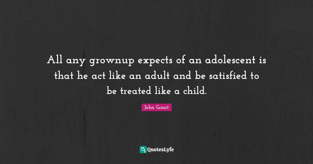 All any grownup expects of an adolescent is that he act like an adult and be satisfied to be treated like a child.