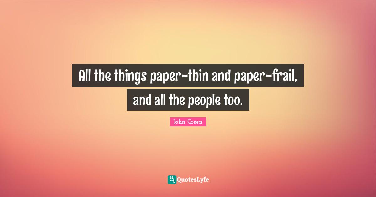 All the things paper-thin and paper-frail, and all the people too.
