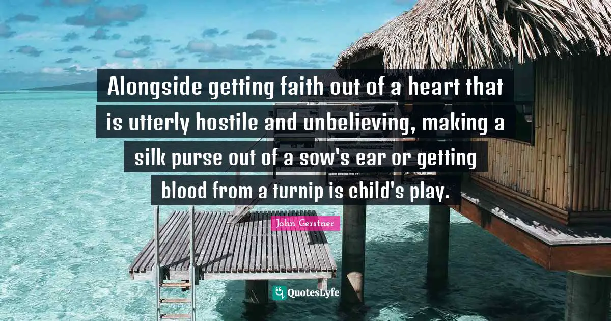 Alongside getting faith out of a heart that is utterly hostile and unbelieving, making a silk purse out of a sow's ear or getting blood from a turnip is child's play.