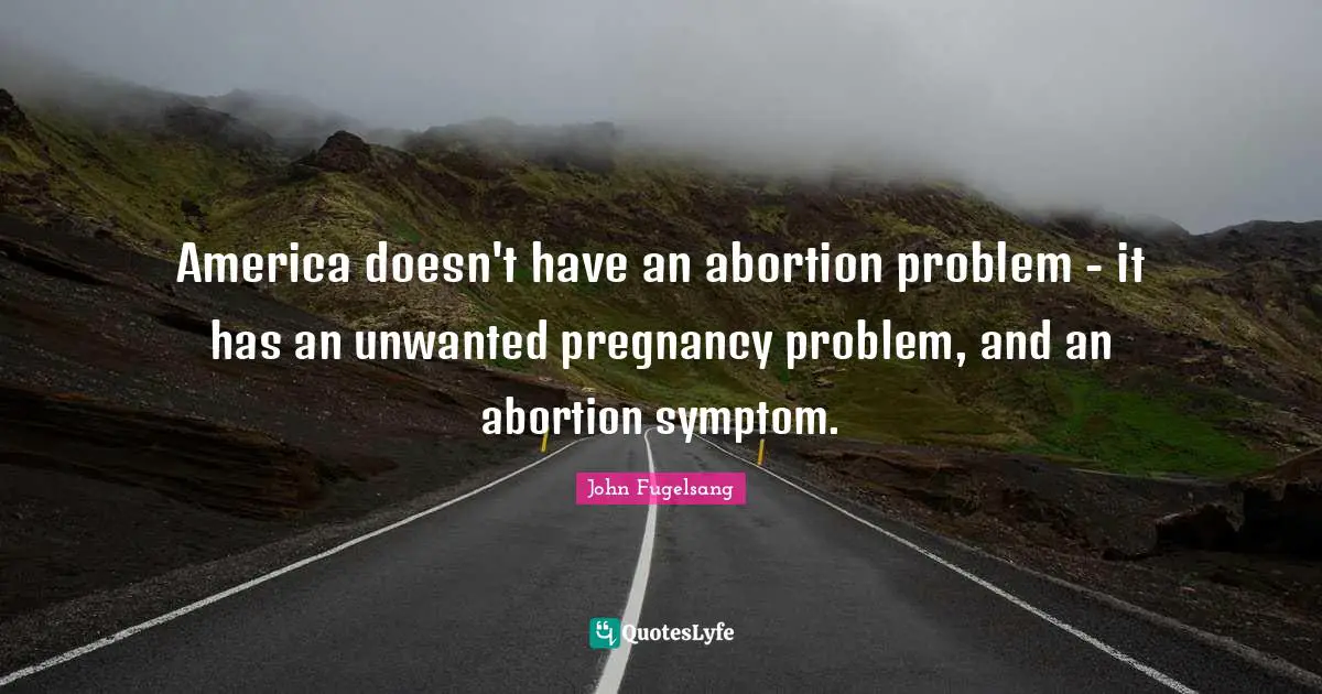Pregnancy Quotes: "America doesn't have an abortion problem - it has an unwanted pregnancy problem, and an abortion symptom."