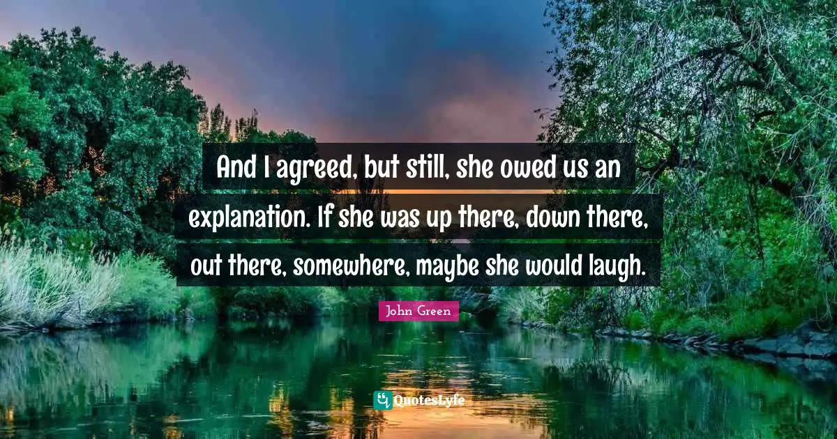 And I agreed, but still, she owed us an explanation. If she was up there, down there, out there, somewhere, maybe she would laugh.
