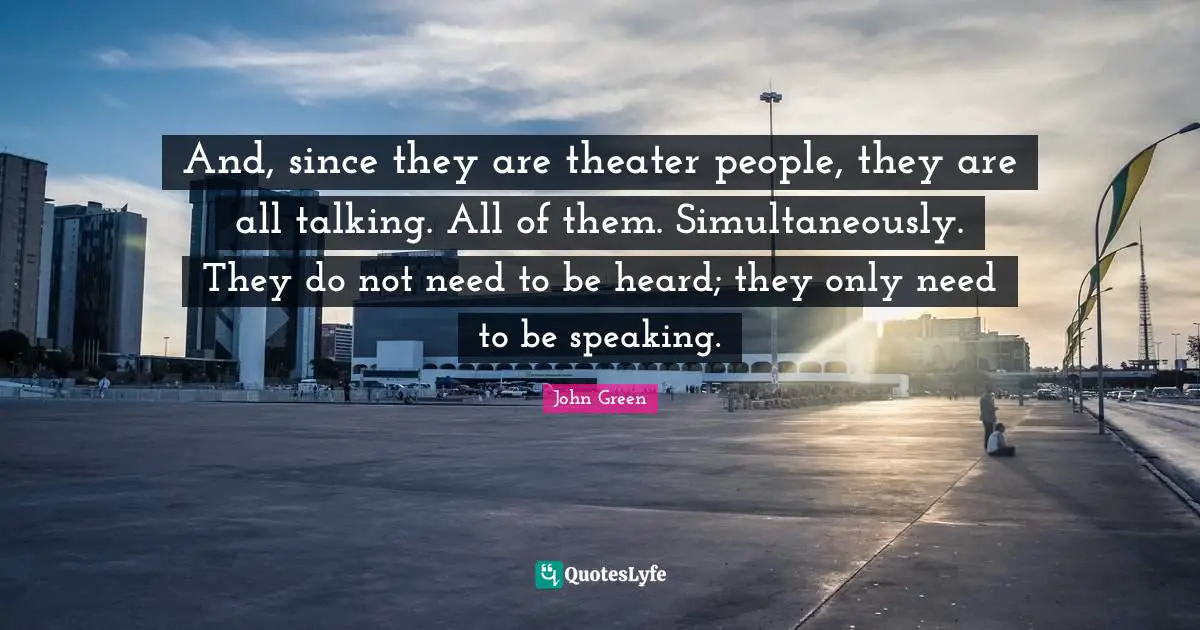 And, since they are theater people, they are all talking. All of them. Simultaneously. They do not need to be heard; they only need to be speaking.