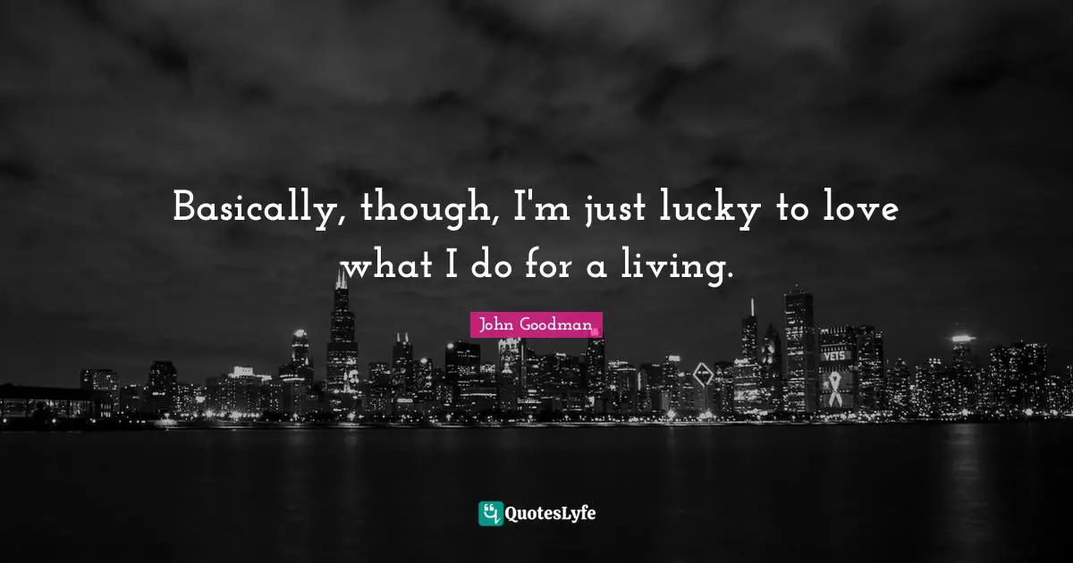 John Goodman Quotes: "Basically, though, I'm just lucky to love what I do for a living."