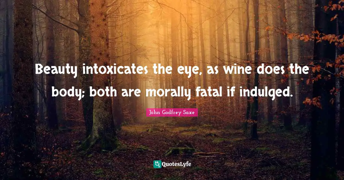 Beauty intoxicates the eye, as wine does the body; both are morally fatal if indulged.