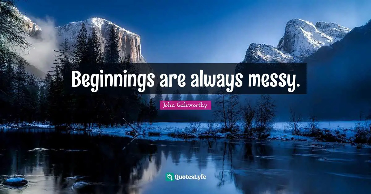 John Galsworthy Quotes: "Beginnings are always messy."