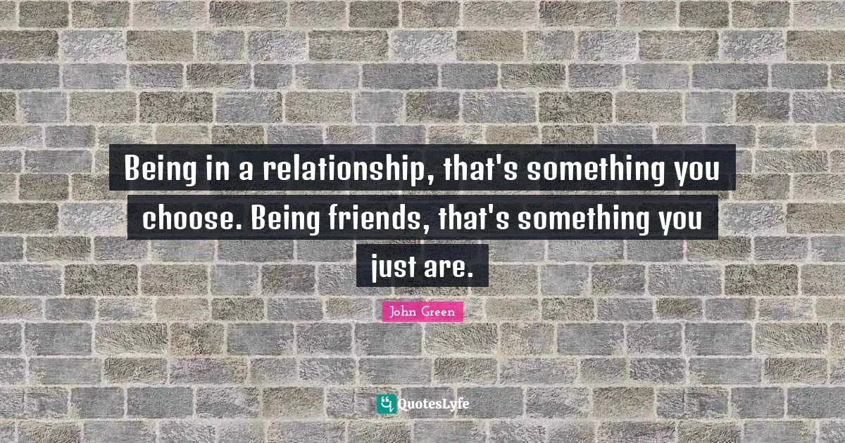 Being in a relationship, that's something you choose. Being friends, that's something you just are.