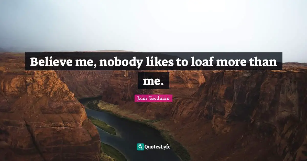 John Goodman Quotes: "Believe me, nobody likes to loaf more than me."