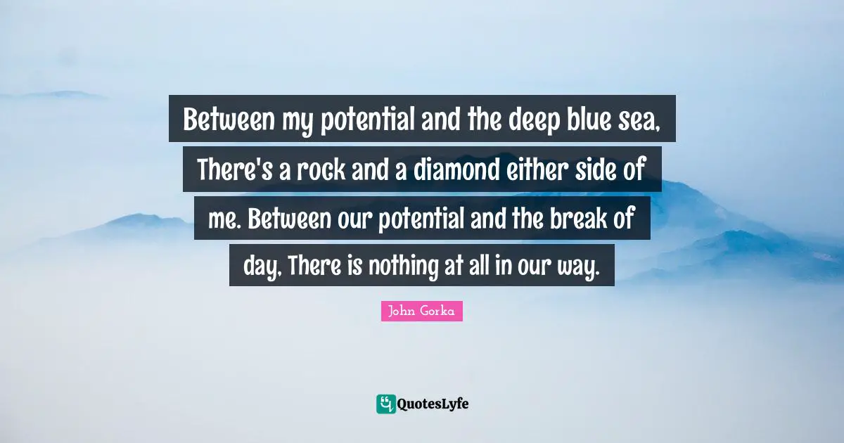 Between my potential and the deep blue sea, There's a rock and a diamond either side of me. Between our potential and the break of day, There is nothing at all in our way.