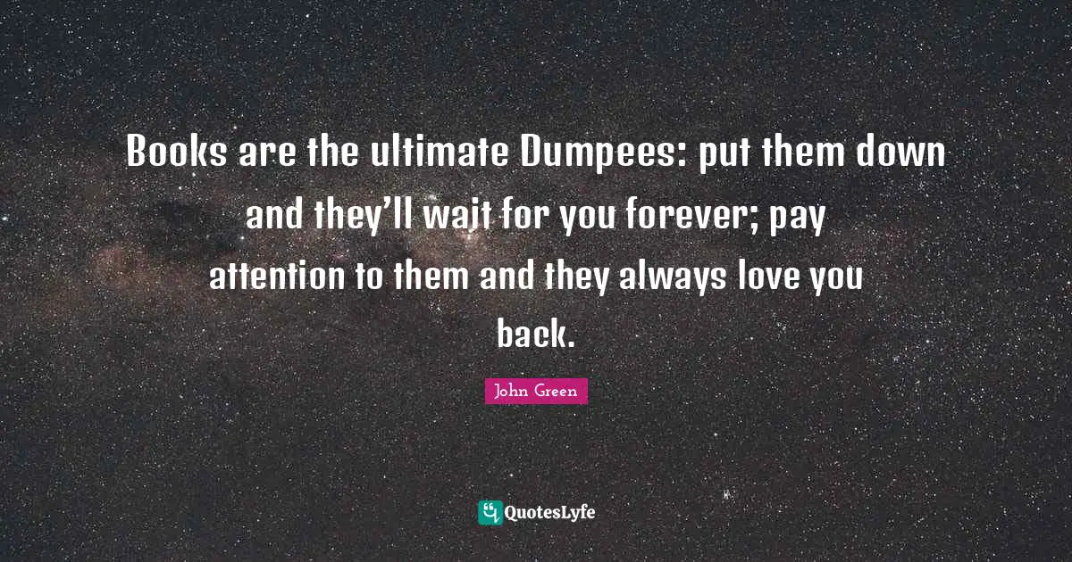 Books are the ultimate Dumpees: put them down and they’ll wait for you forever; pay attention to them and they always love you back.