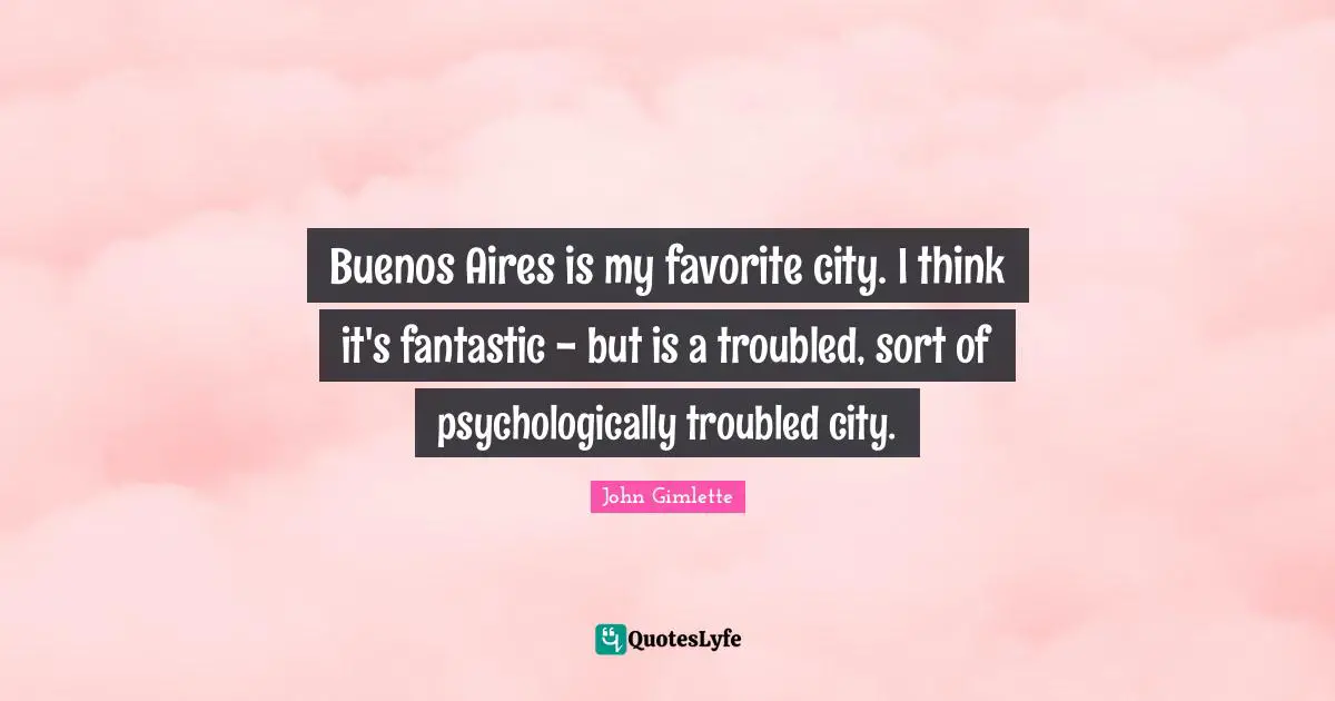 Buenos Aires is my favorite city. I think it's fantastic - but is a troubled, sort of psychologically troubled city.