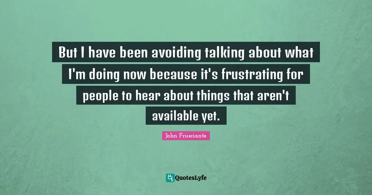 But I have been avoiding talking about what I'm doing now because it's frustrating for people to hear about things that aren't available yet.