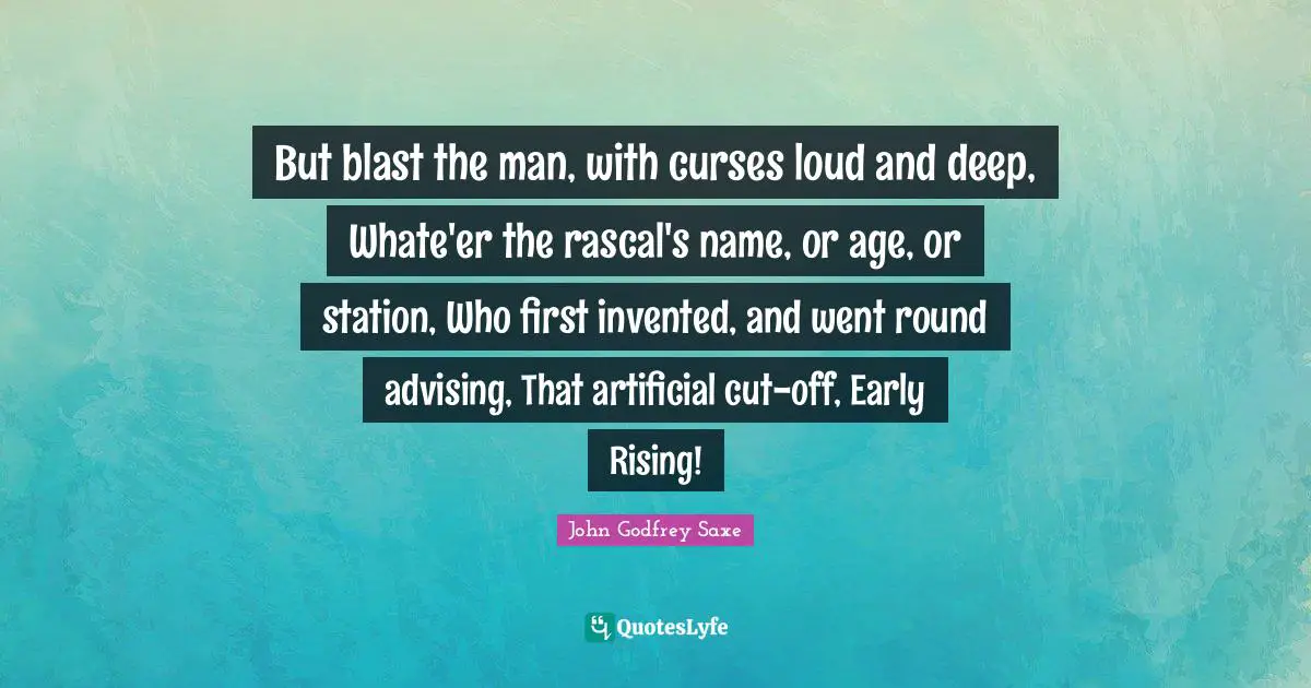 But blast the man, with curses loud and deep, Whate'er the rascal's name, or age, or station, Who first invented, and went round advising, That artificial cut-off, Early Rising!