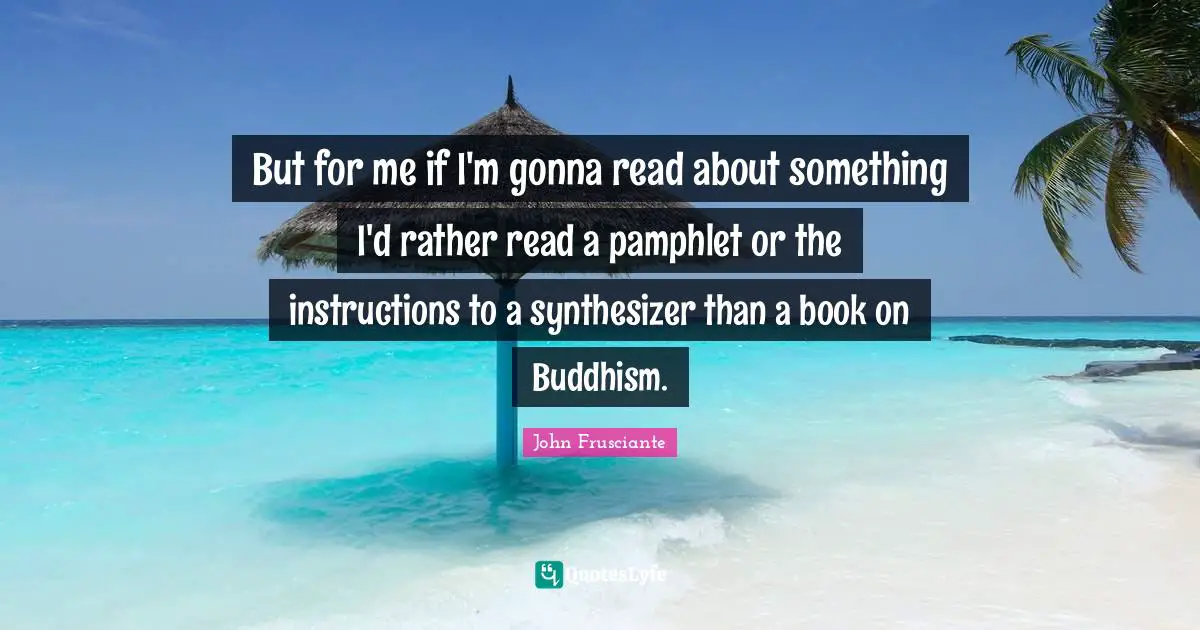 But for me if I'm gonna read about something I'd rather read a pamphlet or the instructions to a synthesizer than a book on Buddhism.