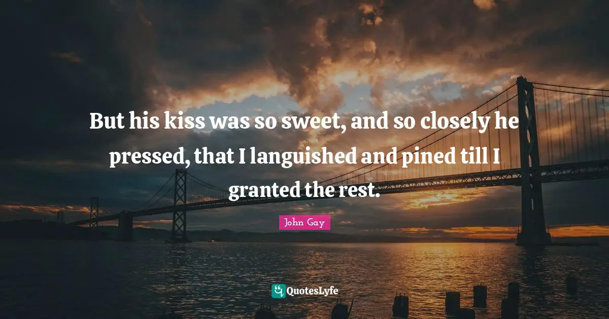 But his kiss was so sweet, and so closely he pressed, that I languished and pined till I granted the rest.