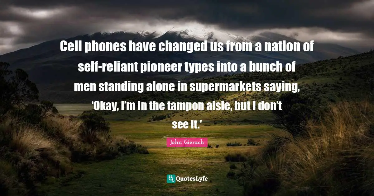 Okay Quotes: "Cell phones have changed us from a nation of self-reliant pioneer types into a bunch of men standing alone in supermarkets saying, ‘Okay, I’m in the tampon aisle, but I don’t see it.'"