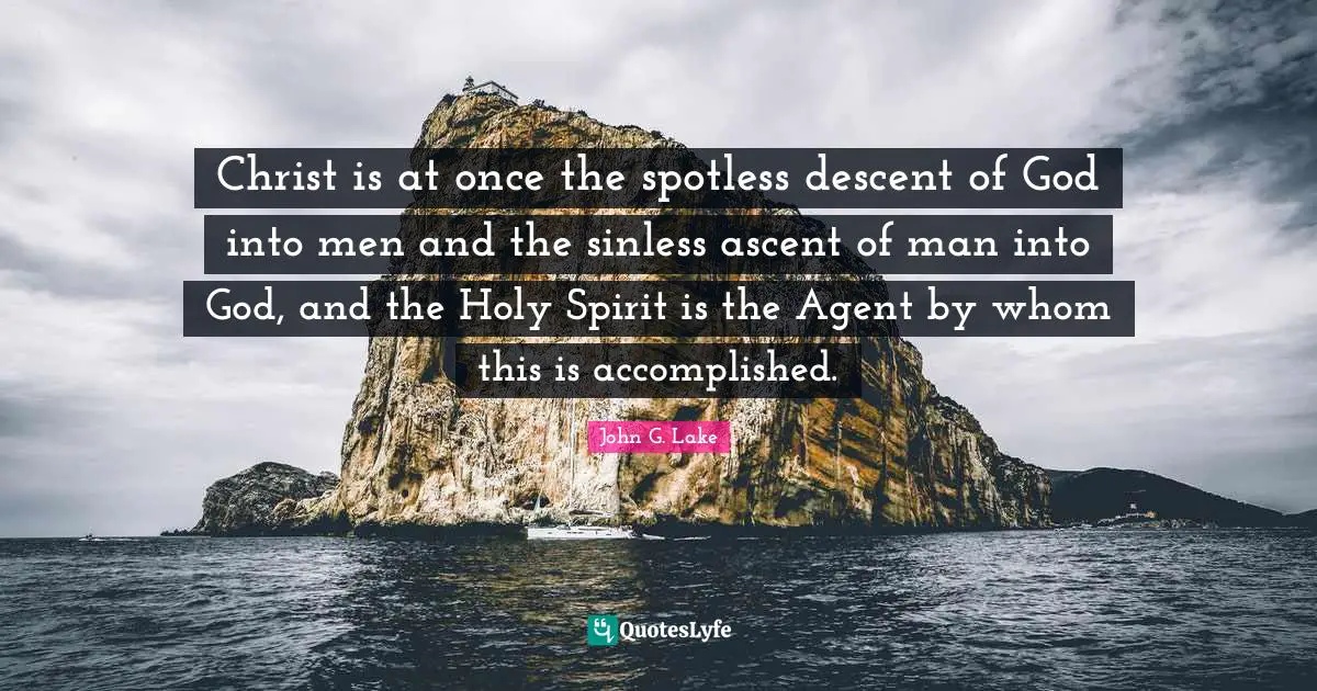 John G. Lake Quotes: "Christ is at once the spotless descent of God into men and the sinless ascent of man into God, and the Holy Spirit is the Agent by whom this is accomplished."
