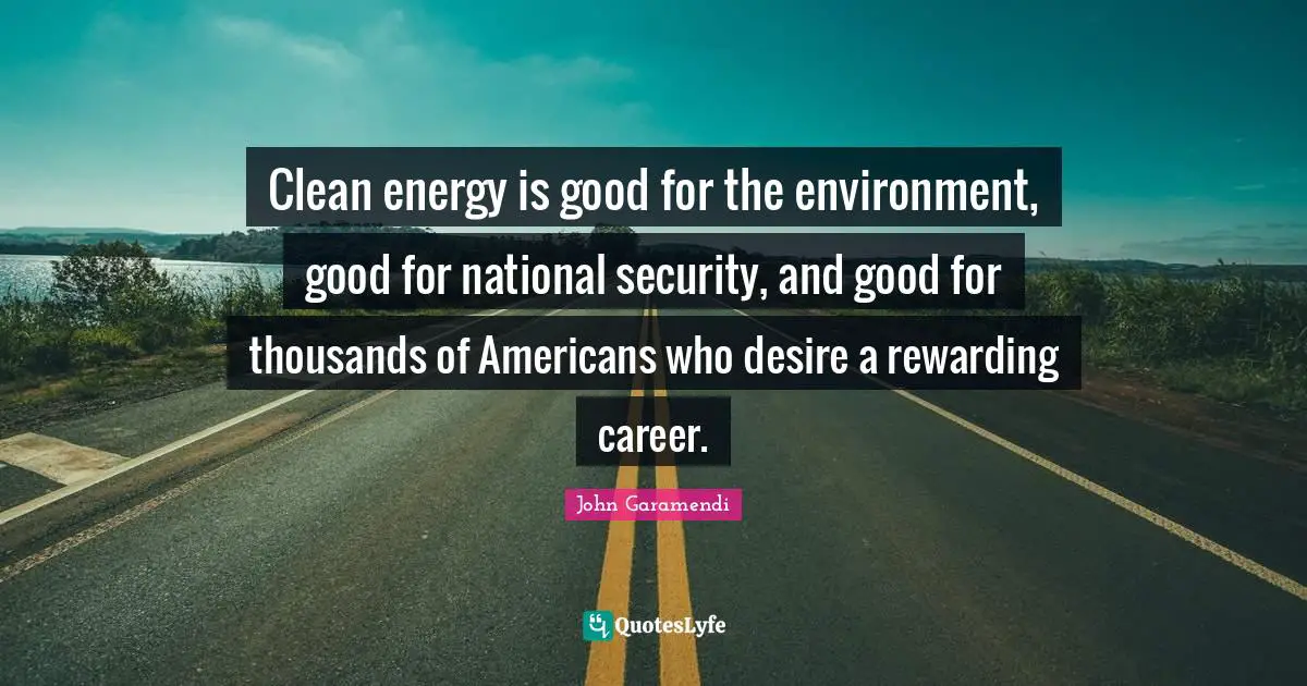 Clean energy is good for the environment, good for national security, and good for thousands of Americans who desire a rewarding career.