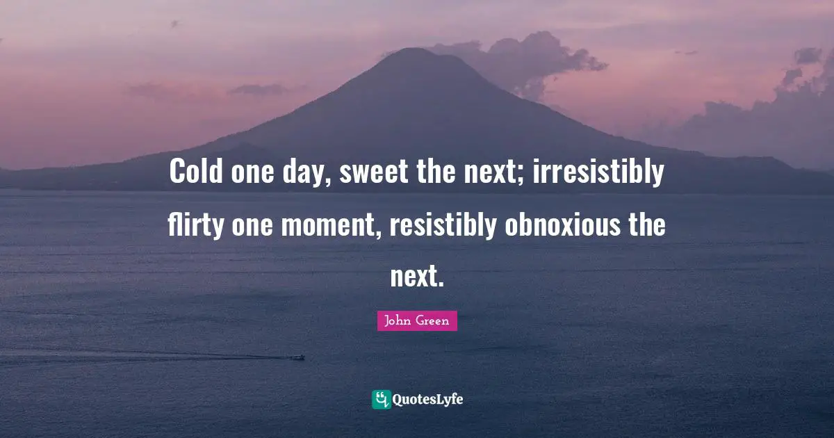 Cold one day, sweet the next; irresistibly flirty one moment, resistibly obnoxious the next.