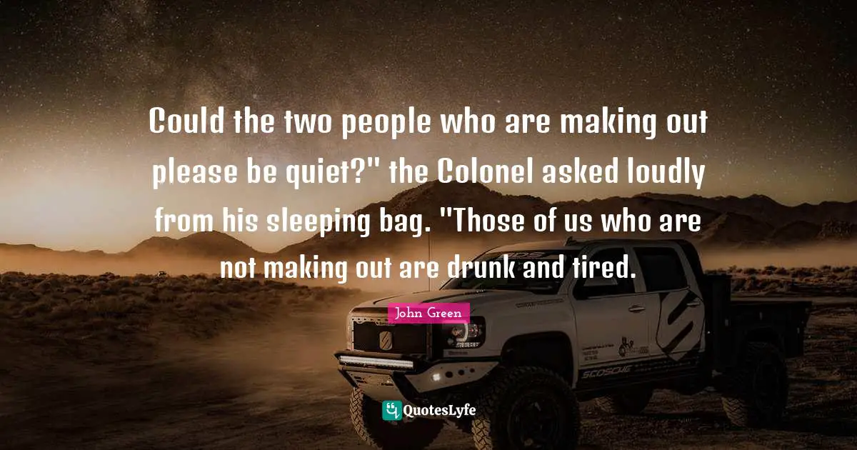 Could the two people who are making out please be quiet?" the Colonel asked loudly from his sleeping bag. "Those of us who are not making out are drunk and tired.