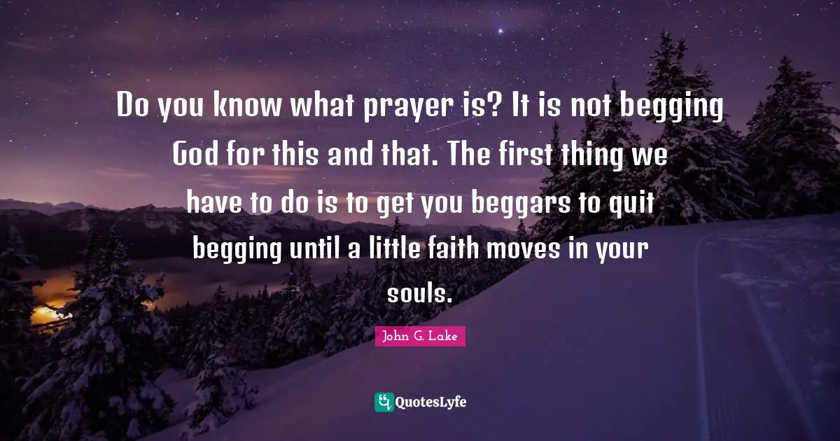 Prayer Quotes: "Do you know what prayer is? It is not begging God for this and that. The first thing we have to do is to get you beggars to quit begging until a little faith moves in your souls."