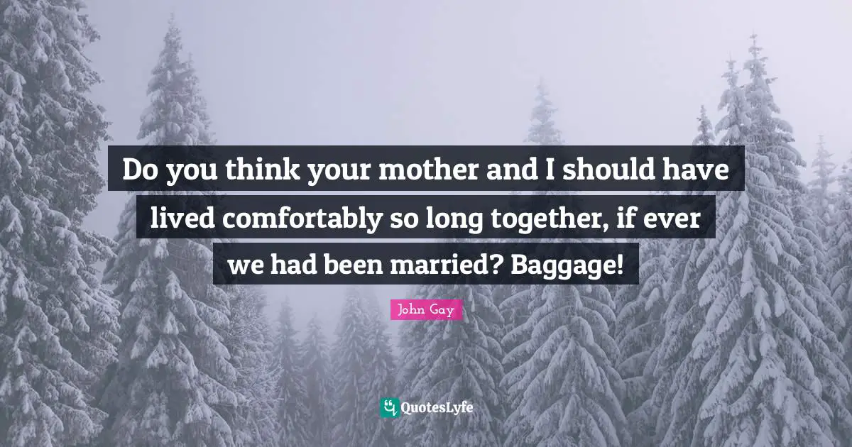 Do you think your mother and I should have lived comfortably so long together, if ever we had been married? Baggage!