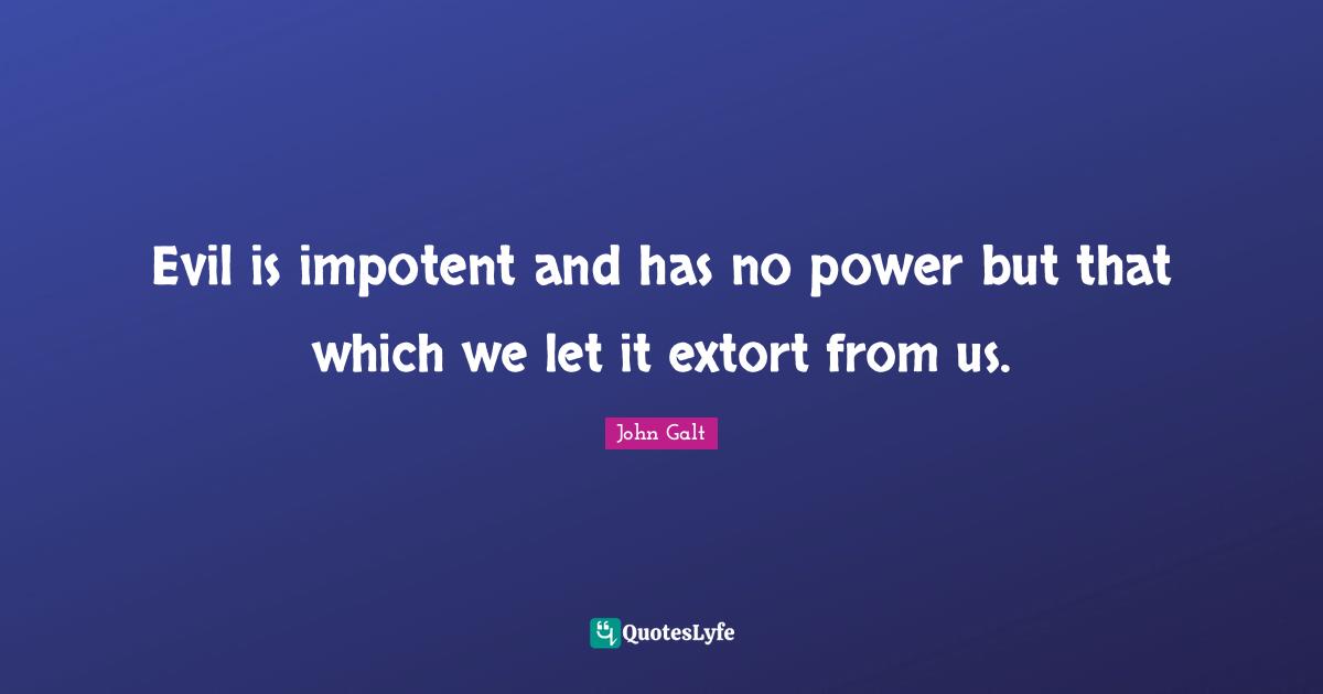 Evil is impotent and has no power but that which we let it extort from us.