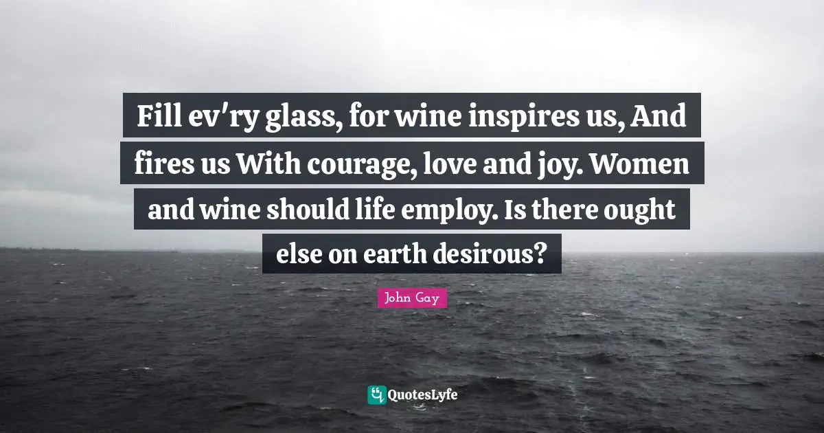 Fill ev'ry glass, for wine inspires us, And fires us With courage, love and joy. Women and wine should life employ. Is there ought else on earth desirous?