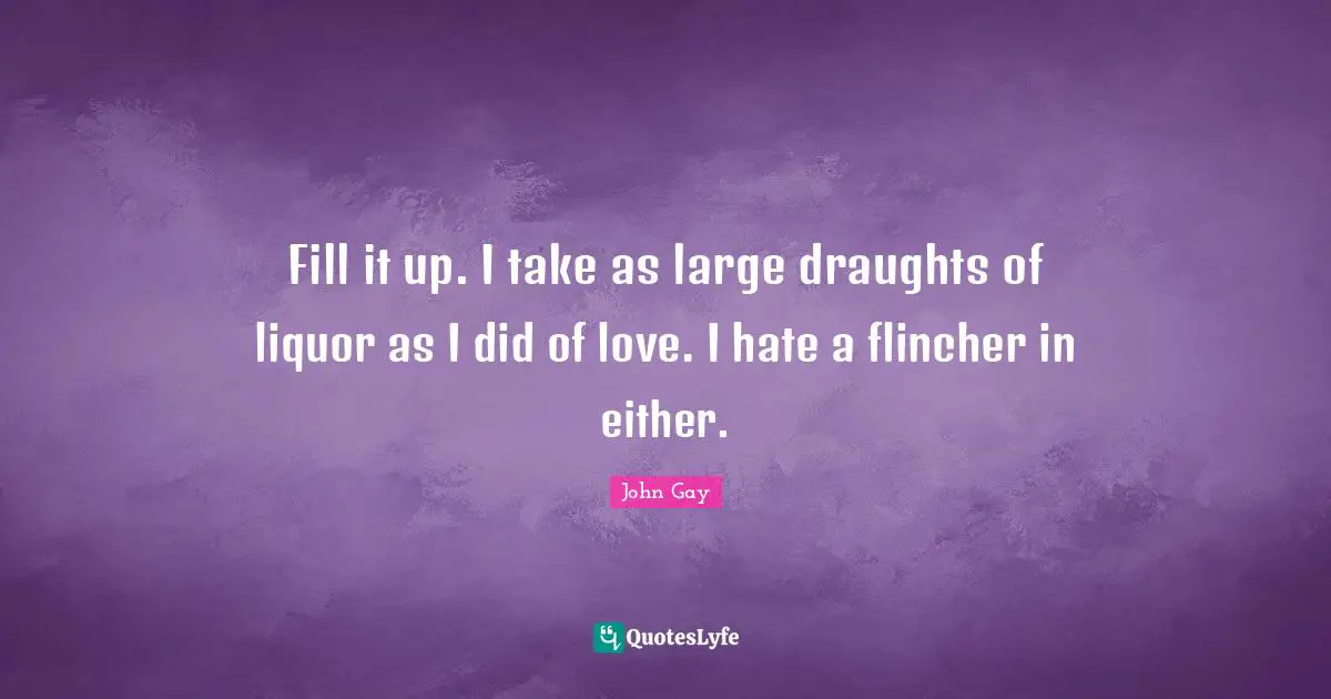 Fill it up. I take as large draughts of liquor as I did of love. I hate a flincher in either.